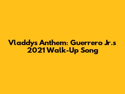Vladdy's Anthem: Guerrero Jr.'s 2021 Walk-Up Song