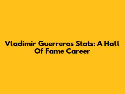 Vladimir Guerrero's Stats: A Hall Of Fame Career