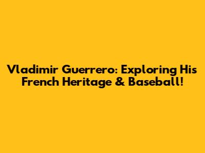 Vladimir Guerrero: Exploring His French Heritage & Baseball!