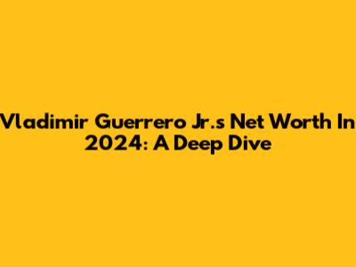 Vladimir Guerrero Jr.'s Net Worth In 2024: A Deep Dive