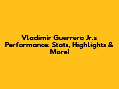 Vladimir Guerrero Jr.'s Performance: Stats, Highlights & More!