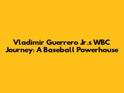 Vladimir Guerrero Jr.'s WBC Journey: A Baseball Powerhouse