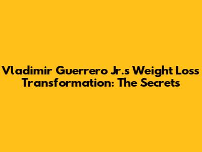 Vladimir Guerrero Jr.'s Weight Loss Transformation: The Secrets