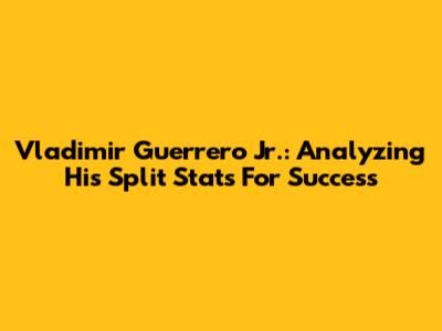 Vladimir Guerrero Jr.: Analyzing His Split Stats For Success