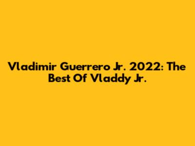 Vladimir Guerrero Jr. 2022: The Best Of Vladdy Jr.