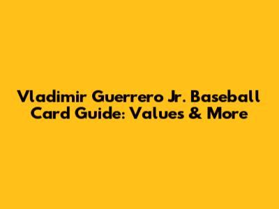 Vladimir Guerrero Jr. Baseball Card Guide: Values & More