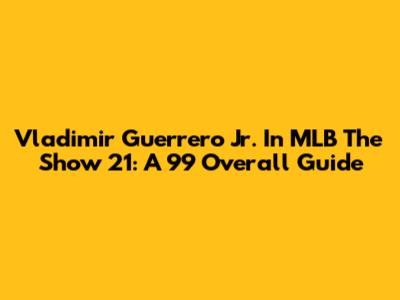 Vladimir Guerrero Jr. In MLB The Show 21: A 99 Overall Guide