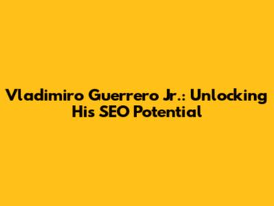 Vladimiro Guerrero Jr.: Unlocking His SEO Potential