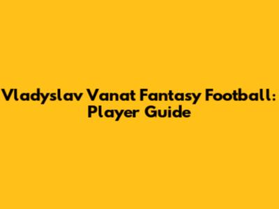 Vladyslav Vanat Fantasy Football: Player Guide