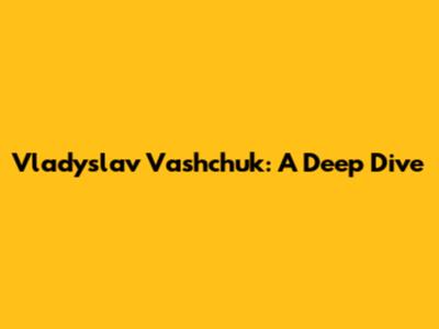 Vladyslav Vashchuk: A Deep Dive