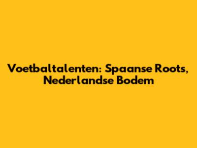 Voetbaltalenten: Spaanse Roots, Nederlandse Bodem