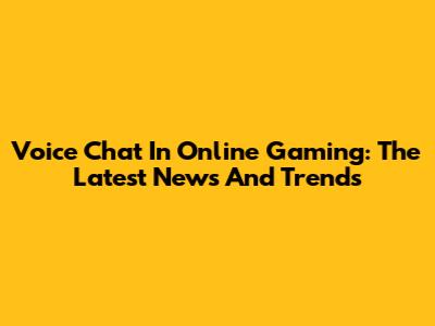 Voice Chat In Online Gaming: The Latest News And Trends