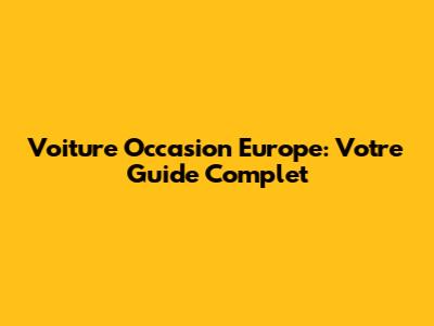 Voiture Occasion Europe: Votre Guide Complet