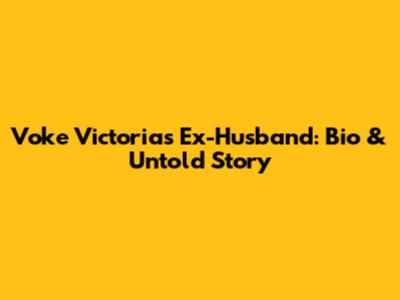 Voke Victoria's Ex-Husband: Bio & Untold Story