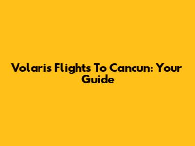 Volaris Flights To Cancun: Your Guide
