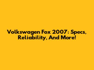 Volkswagen Fox 2007: Specs, Reliability, And More!