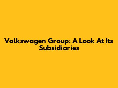 Volkswagen Group: A Look At Its Subsidiaries
