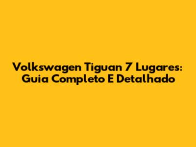 Volkswagen Tiguan 7 Lugares: Guia Completo E Detalhado