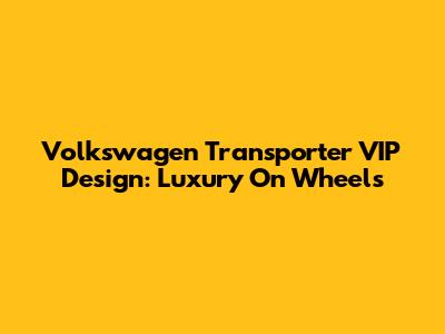Volkswagen Transporter VIP Design: Luxury On Wheels