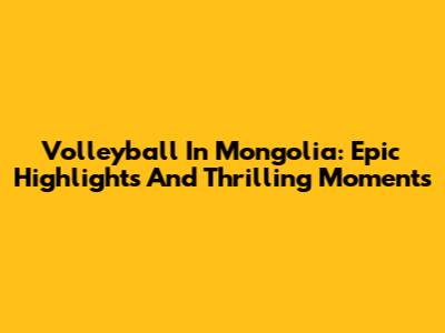 Volleyball In Mongolia: Epic Highlights And Thrilling Moments