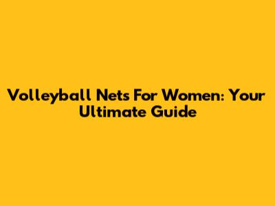 Volleyball Nets For Women: Your Ultimate Guide