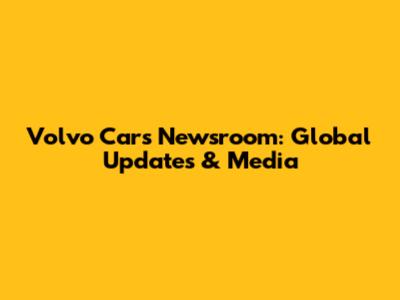 Volvo Cars Newsroom: Global Updates & Media