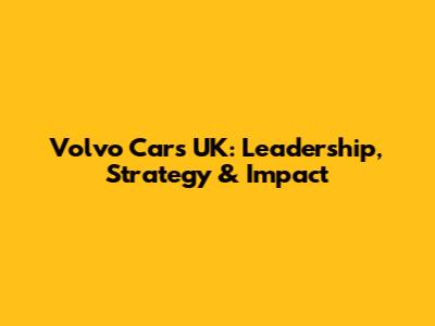 Volvo Cars UK: Leadership, Strategy & Impact