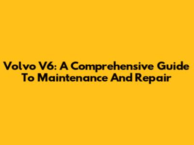 Volvo V6: A Comprehensive Guide To Maintenance And Repair
