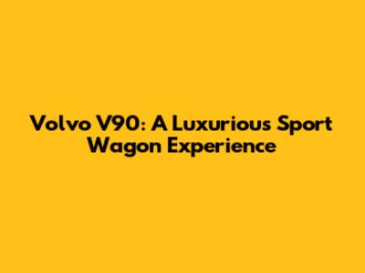 Volvo V90: A Luxurious Sport Wagon Experience