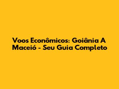 Voos Econômicos: Goiânia A Maceió - Seu Guia Completo