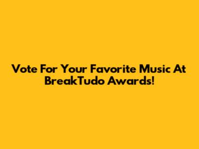 Vote For Your Favorite Music At BreakTudo Awards!