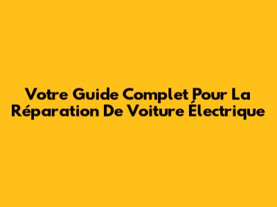 Votre Guide Complet Pour La Réparation De Voiture Électrique