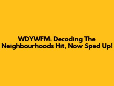 WDYWFM: Decoding The Neighbourhood's Hit, Now Sped Up!