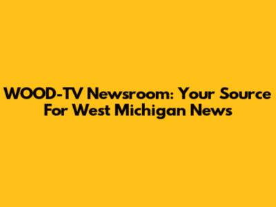 WOOD-TV Newsroom: Your Source For West Michigan News