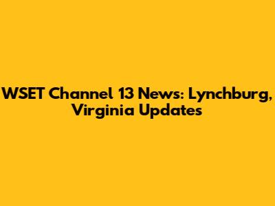 WSET Channel 13 News: Lynchburg, Virginia Updates