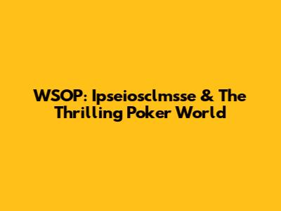 WSOP: Ipseiosclmsse & The Thrilling Poker World