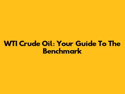 WTI Crude Oil: Your Guide To The Benchmark
