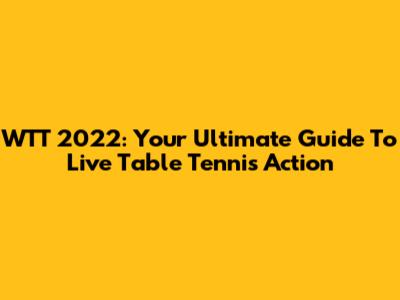 WTT 2022: Your Ultimate Guide To Live Table Tennis Action