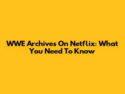 WWE Archives On Netflix: What You Need To Know