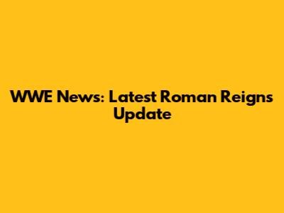 WWE News: Latest Roman Reigns Update