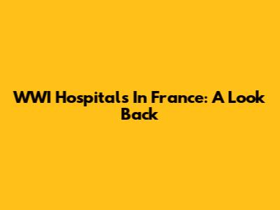 WWI Hospitals In France: A Look Back