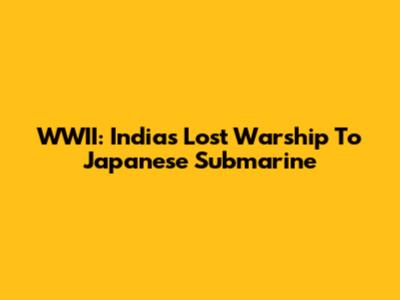 WWII: India's Lost Warship To Japanese Submarine