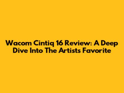 Wacom Cintiq 16 Review: A Deep Dive Into The Artist's Favorite