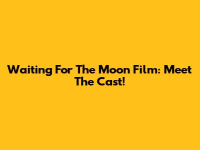 Waiting For The Moon Film: Meet The Cast!