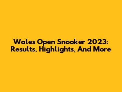 Wales Open Snooker 2023: Results, Highlights, And More