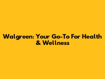 Walgreen: Your Go-To For Health & Wellness