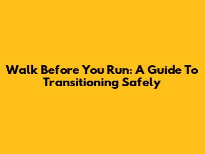 Walk Before You Run: A Guide To Transitioning Safely