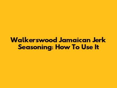 Walkerswood Jamaican Jerk Seasoning: How To Use It