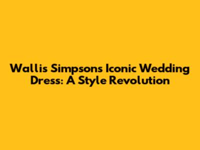 Wallis Simpson's Iconic Wedding Dress: A Style Revolution
