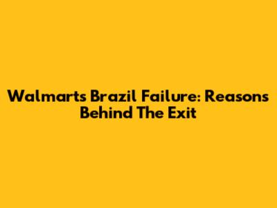 Walmart's Brazil Failure: Reasons Behind The Exit